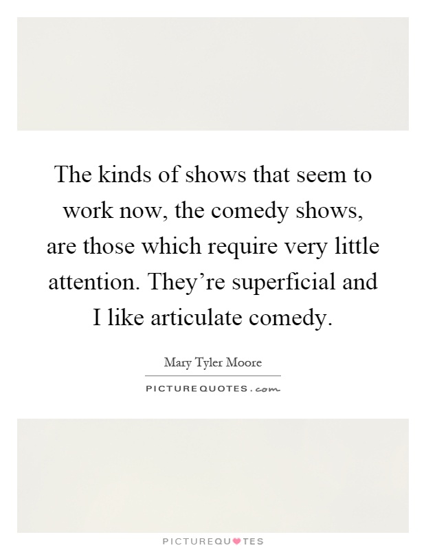 The kinds of shows that seem to work now, the comedy shows, are those which require very little attention. They’re superficial and I like articulate comedy Picture Quote #1