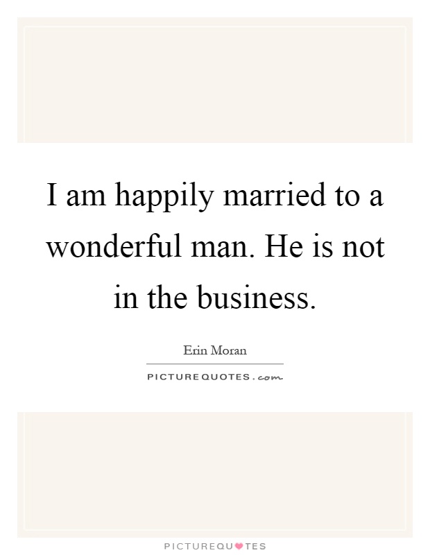 I am happily married to a wonderful man. He is not in the business Picture Quote #1