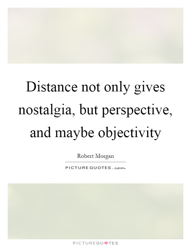 Distance not only gives nostalgia, but perspective, and maybe objectivity Picture Quote #1
