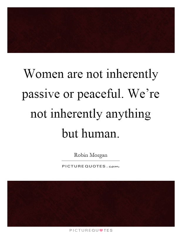 Women are not inherently passive or peaceful. We’re not inherently anything but human Picture Quote #1