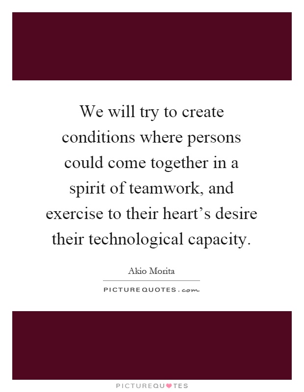 We will try to create conditions where persons could come together in a spirit of teamwork, and exercise to their heart’s desire their technological capacity Picture Quote #1