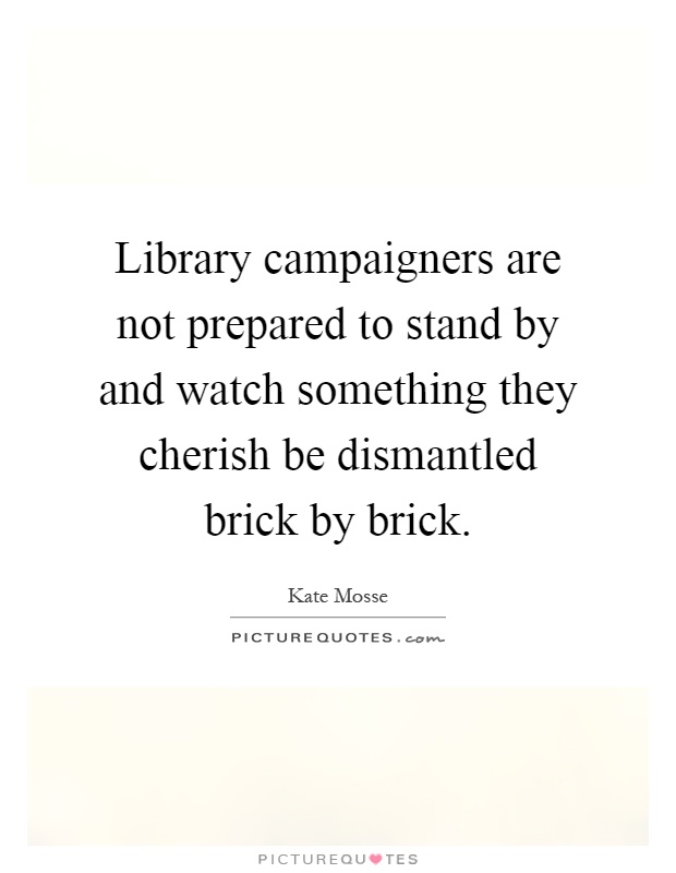 Library campaigners are not prepared to stand by and watch something they cherish be dismantled brick by brick Picture Quote #1
