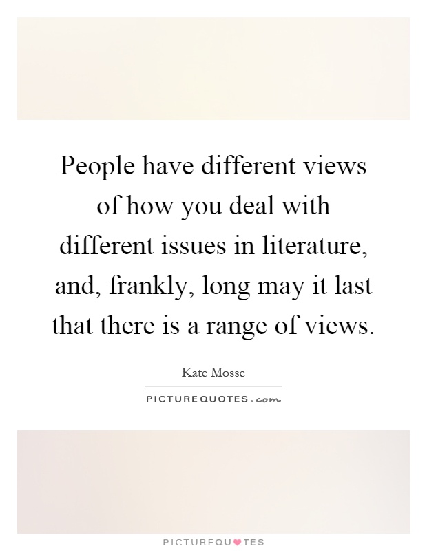 People have different views of how you deal with different issues in literature, and, frankly, long may it last that there is a range of views Picture Quote #1