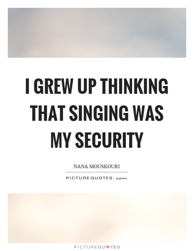 I grew up thinking that singing was my security Picture Quote #1