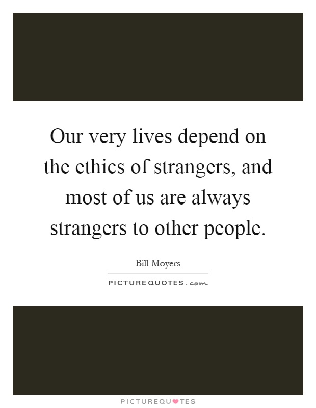 Our very lives depend on the ethics of strangers, and most of us are always strangers to other people Picture Quote #1