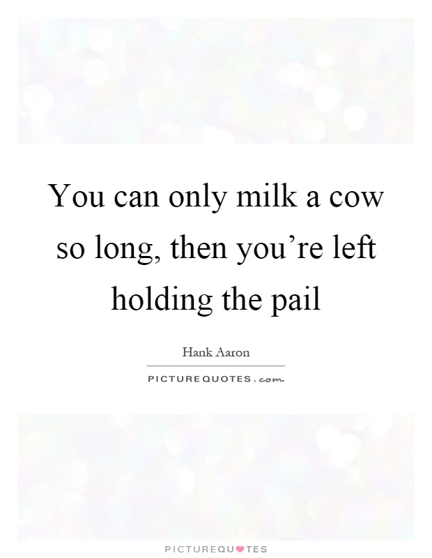 You can only milk a cow so long, then you’re left holding the pail Picture Quote #1