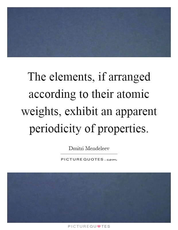 The elements, if arranged according to their atomic weights, exhibit an apparent periodicity of properties Picture Quote #1