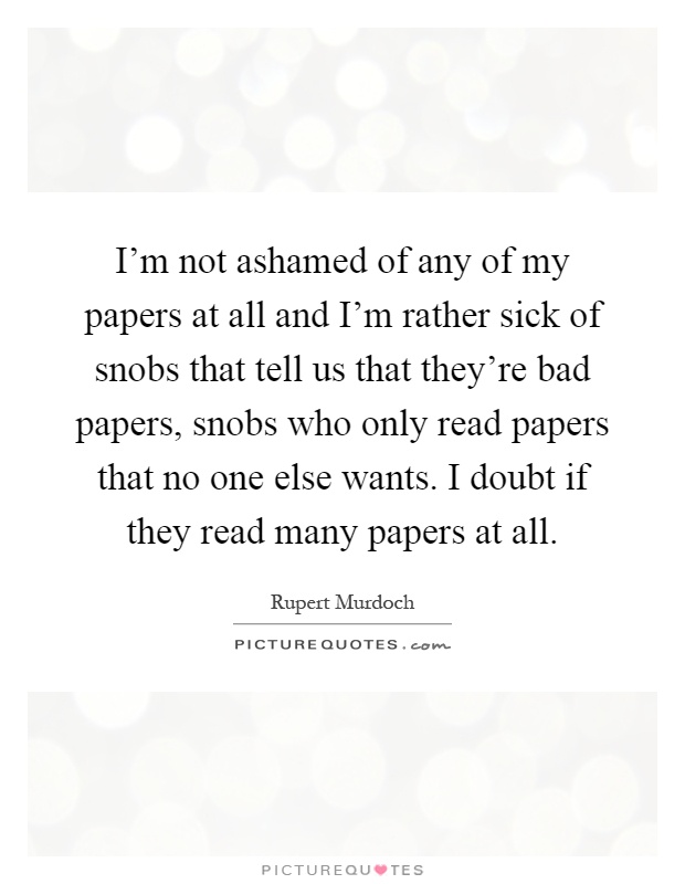 I’m not ashamed of any of my papers at all and I’m rather sick of snobs that tell us that they’re bad papers, snobs who only read papers that no one else wants. I doubt if they read many papers at all Picture Quote #1