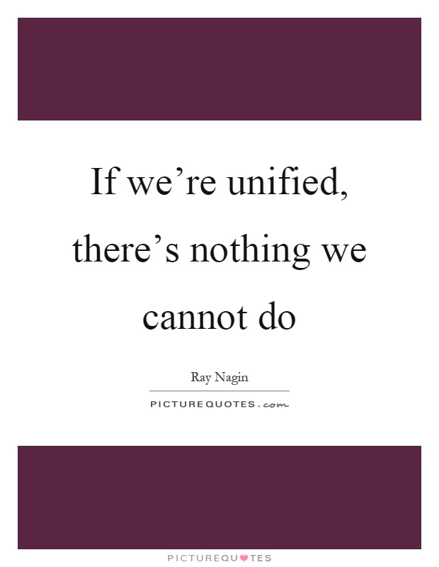 If we’re unified, there’s nothing we cannot do Picture Quote #1
