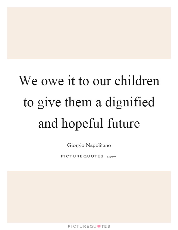 We owe it to our children to give them a dignified and hopeful future Picture Quote #1