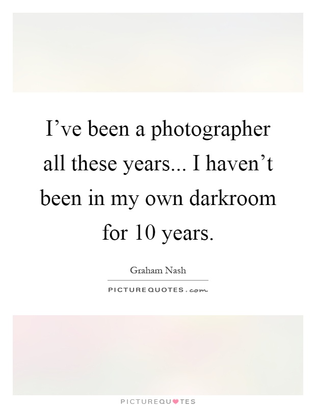 I’ve been a photographer all these years... I haven’t been in my own darkroom for 10 years Picture Quote #1