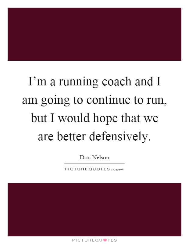 I'm a running coach and I am going to continue to run, but I would hope that we are better defensively Picture Quote #1