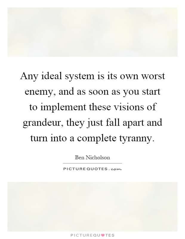 Any ideal system is its own worst enemy, and as soon as you start to implement these visions of grandeur, they just fall apart and turn into a complete tyranny Picture Quote #1