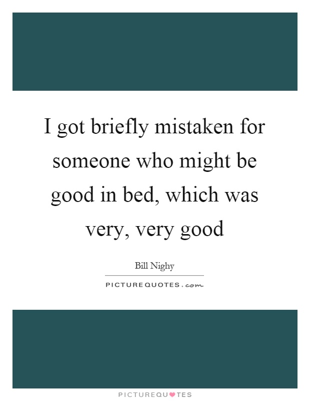 I got briefly mistaken for someone who might be good in bed, which was very, very good Picture Quote #1