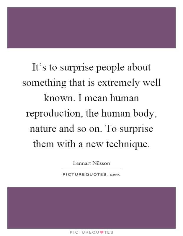 It’s to surprise people about something that is extremely well known. I mean human reproduction, the human body, nature and so on. To surprise them with a new technique Picture Quote #1