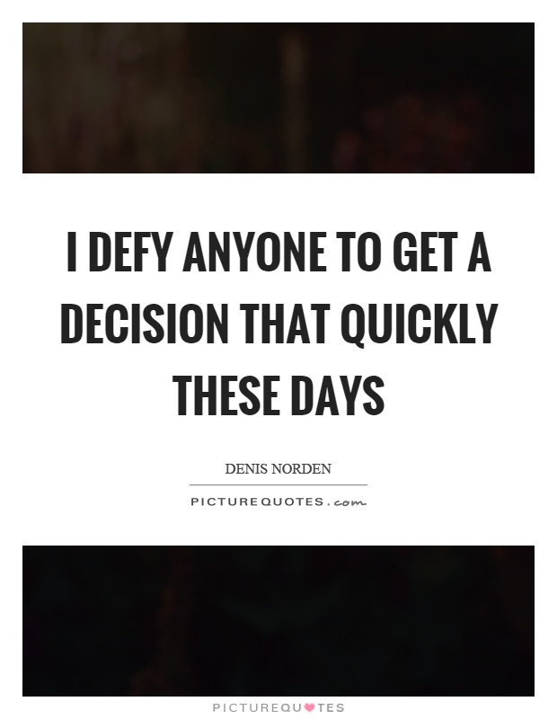 I defy anyone to get a decision that quickly these days Picture Quote #1