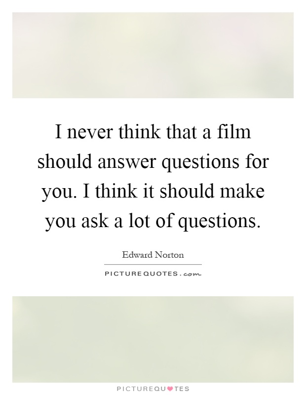I never think that a film should answer questions for you. I think it should make you ask a lot of questions Picture Quote #1