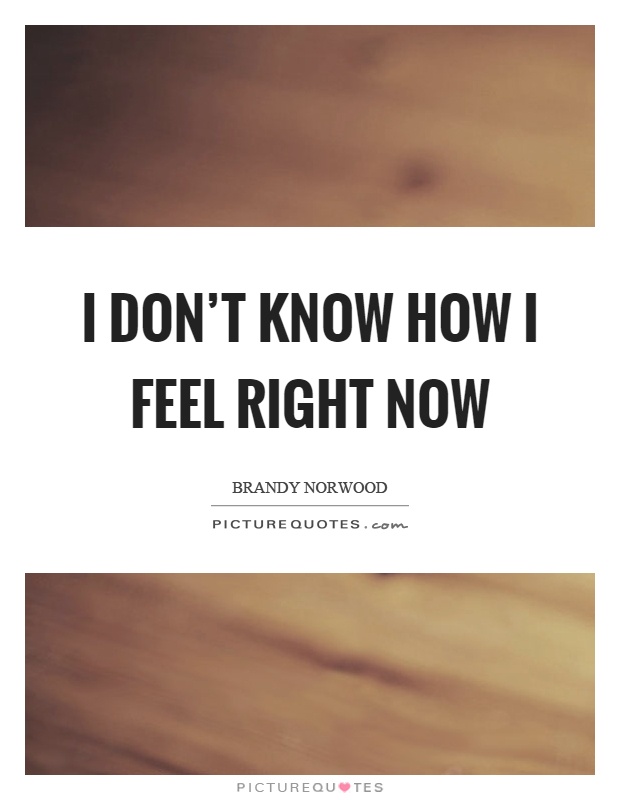 I Don T Know How I Feel Right Now Picture Quotes