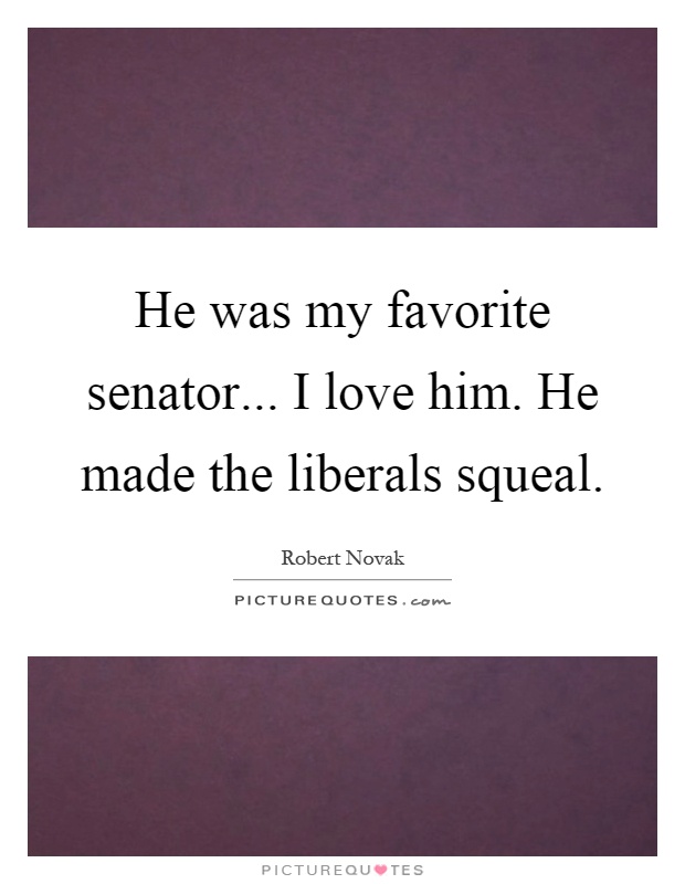 He was my favorite senator... I love him. He made the liberals squeal Picture Quote #1