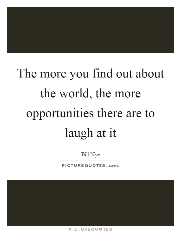 The more you find out about the world, the more opportunities there are to laugh at it Picture Quote #1