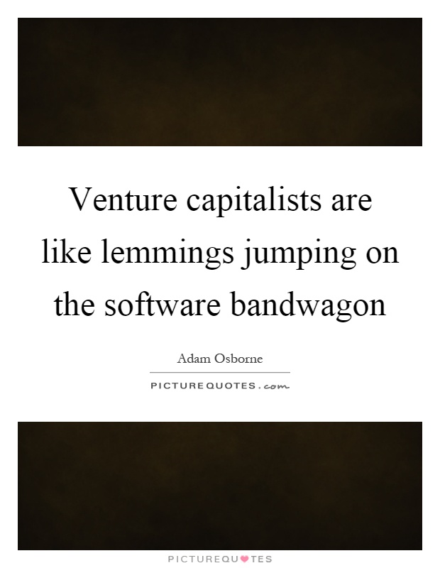 Venture capitalists are like lemmings jumping on the software bandwagon Picture Quote #1