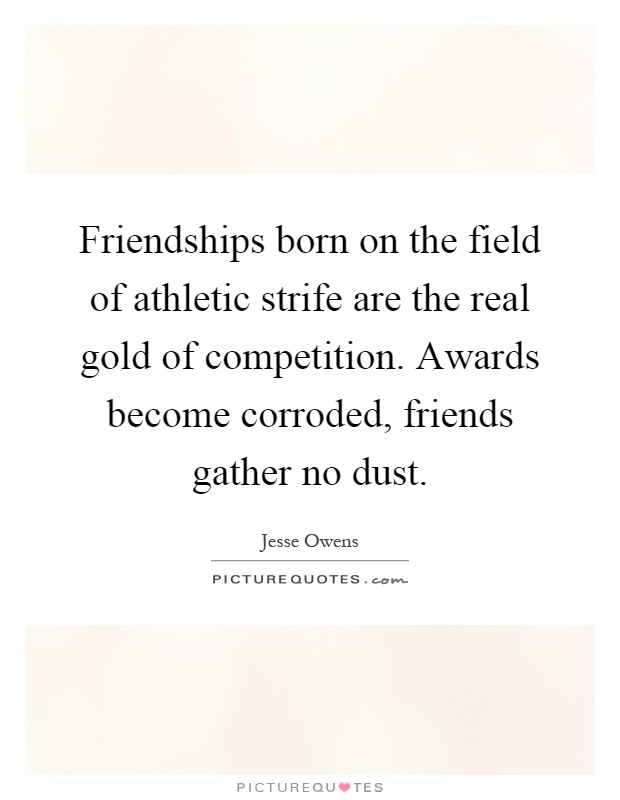 Friendships born on the field of athletic strife are the real gold of competition. Awards become corroded, friends gather no dust Picture Quote #1