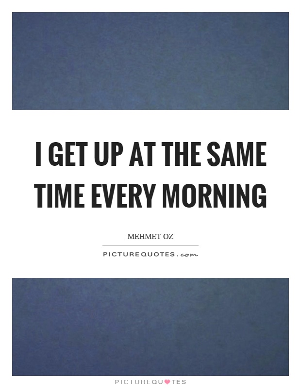 I get up at the same time every morning Picture Quote #1