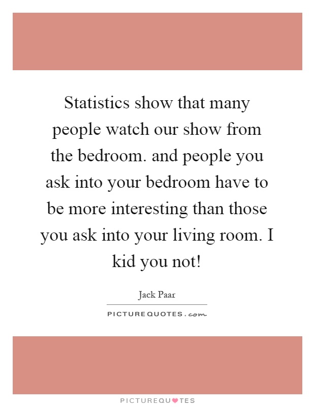 Statistics show that many people watch our show from the bedroom. and people you ask into your bedroom have to be more interesting than those you ask into your living room. I kid you not! Picture Quote #1