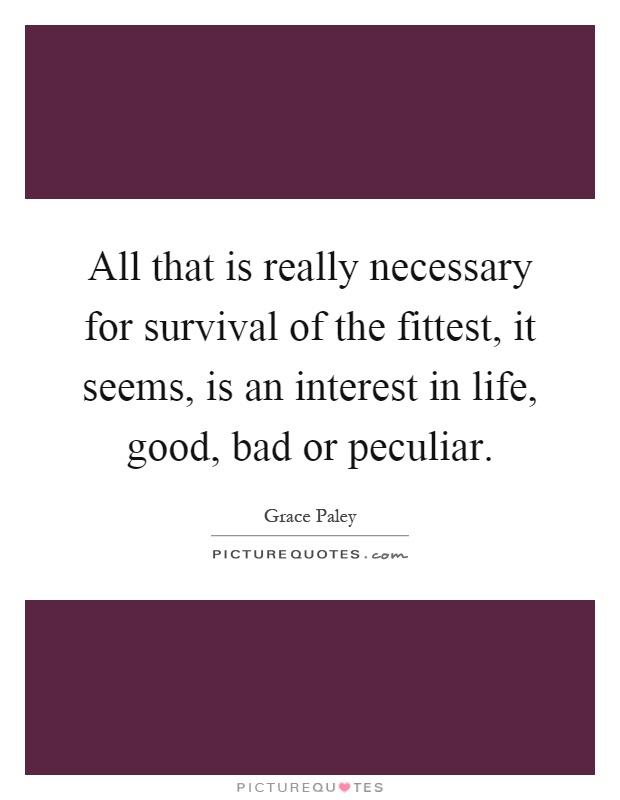 All that is really necessary for survival of the fittest, it seems, is an interest in life, good, bad or peculiar Picture Quote #1
