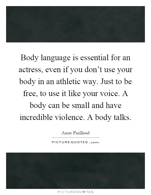 Body language is essential for an actress, even if you don’t use your body in an athletic way. Just to be free, to use it like your voice. A body can be small and have incredible violence. A body talks Picture Quote #1