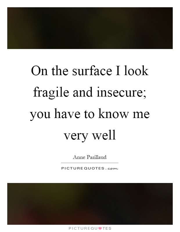 On the surface I look fragile and insecure; you have to know me very well Picture Quote #1