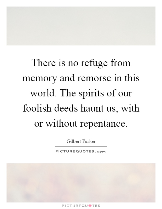 There is no refuge from memory and remorse in this world. The spirits of our foolish deeds haunt us, with or without repentance Picture Quote #1