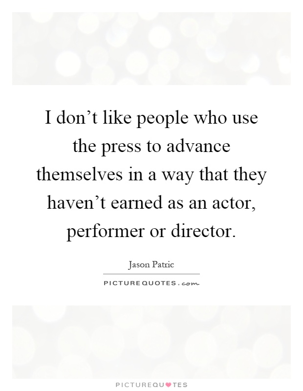 I don’t like people who use the press to advance themselves in a way that they haven’t earned as an actor, performer or director Picture Quote #1