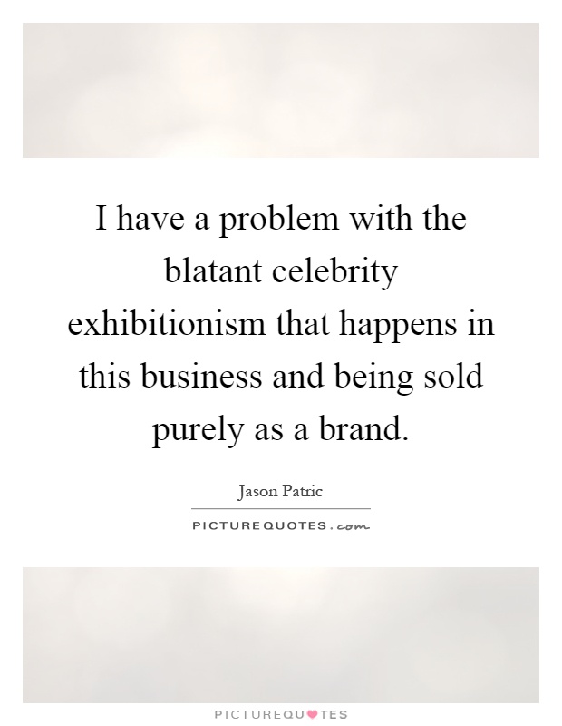 I have a problem with the blatant celebrity exhibitionism that happens in this business and being sold purely as a brand Picture Quote #1