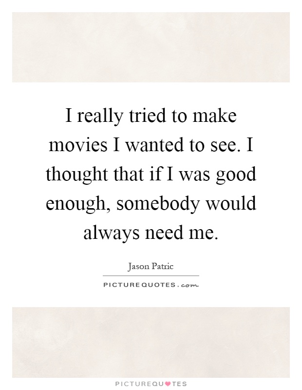 I really tried to make movies I wanted to see. I thought that if I was good enough, somebody would always need me Picture Quote #1