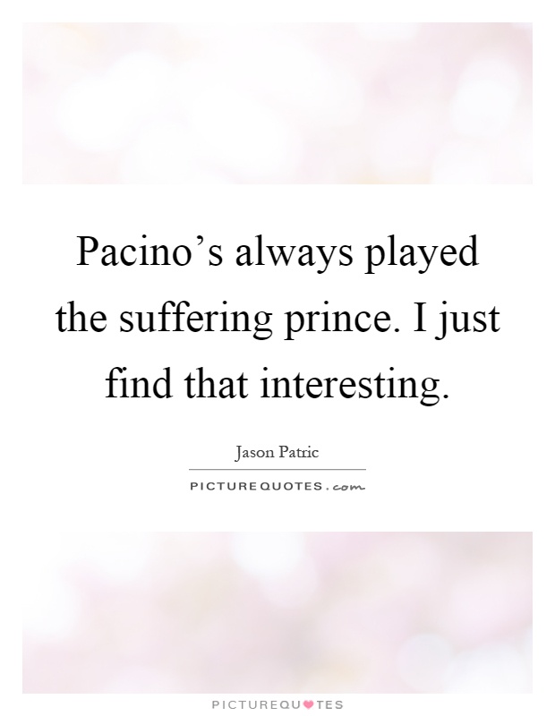 Pacino’s always played the suffering prince. I just find that interesting Picture Quote #1