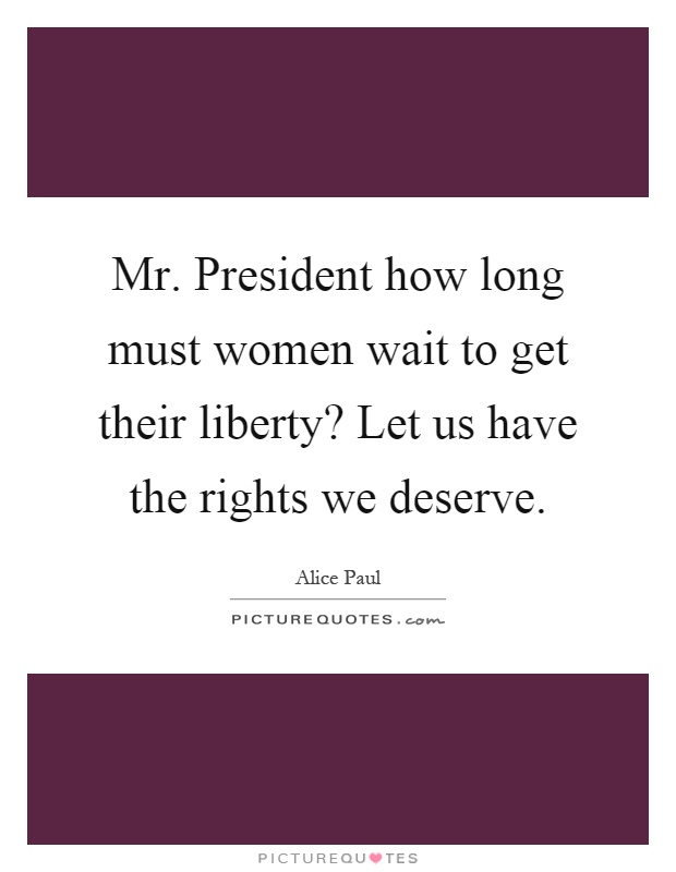 Mr. President how long must women wait to get their liberty? Let us have the rights we deserve Picture Quote #1