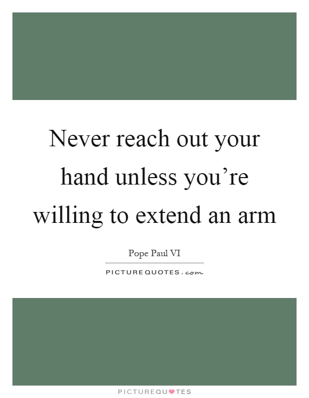 Never reach out your hand unless you're willing to extend an arm Picture Quote #1