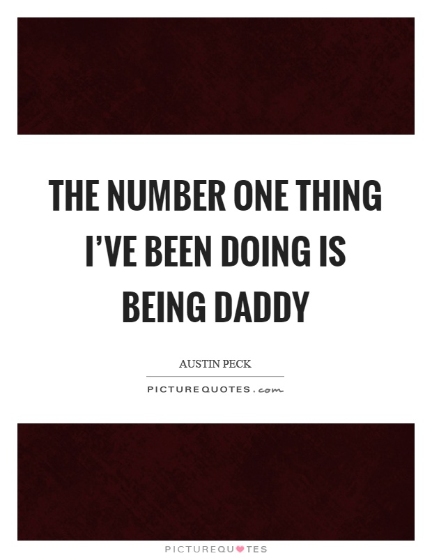 The number one thing I’ve been doing is being daddy Picture Quote #1