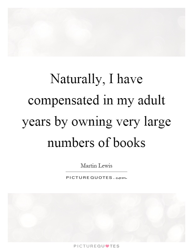 Naturally, I have compensated in my adult years by owning very large numbers of books Picture Quote #1