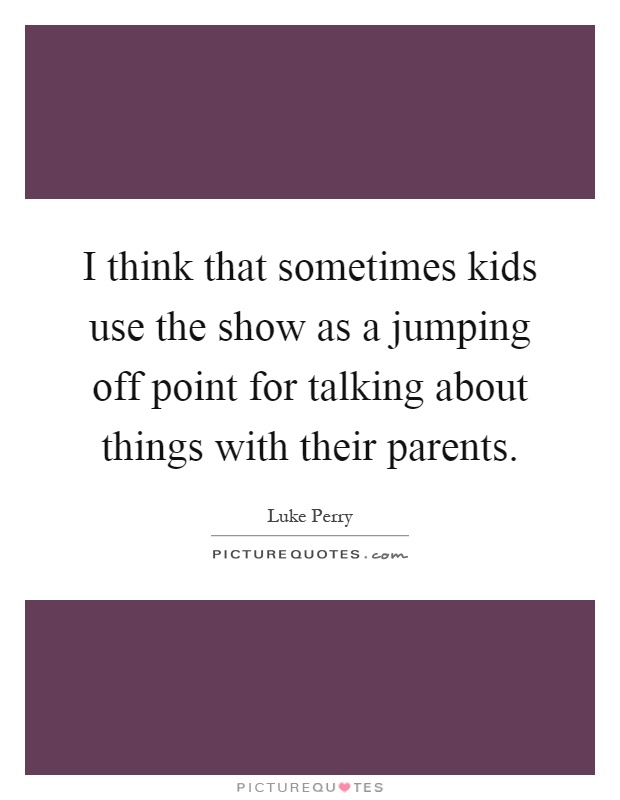 I think that sometimes kids use the show as a jumping off point for talking about things with their parents Picture Quote #1