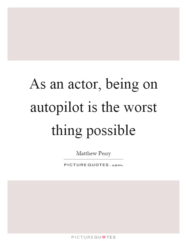 As an actor, being on autopilot is the worst thing possible Picture Quote #1