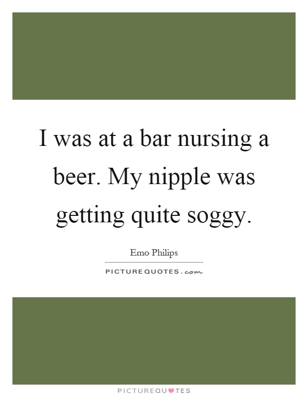 I was at a bar nursing a beer. My nipple was getting quite soggy Picture Quote #1