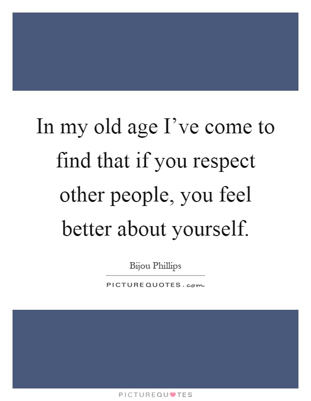 In my old age I’ve come to find that if you respect other people, you feel better about yourself Picture Quote #1