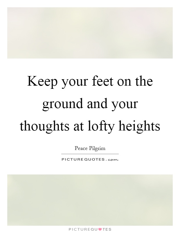 Keep your feet on the ground and your thoughts at lofty heights Picture Quote #1