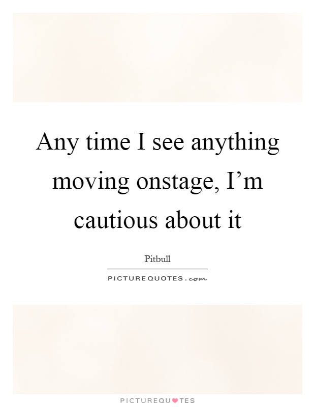 Any time I see anything moving onstage, I’m cautious about it Picture Quote #1