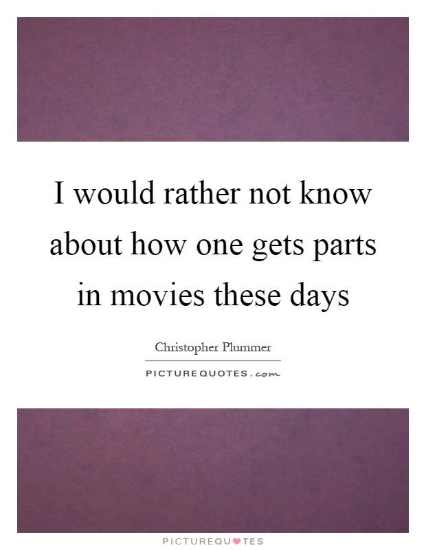 I would rather not know about how one gets parts in movies these days Picture Quote #1
