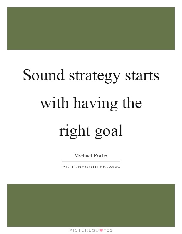 Sound strategy starts with having the right goal Picture Quote #1