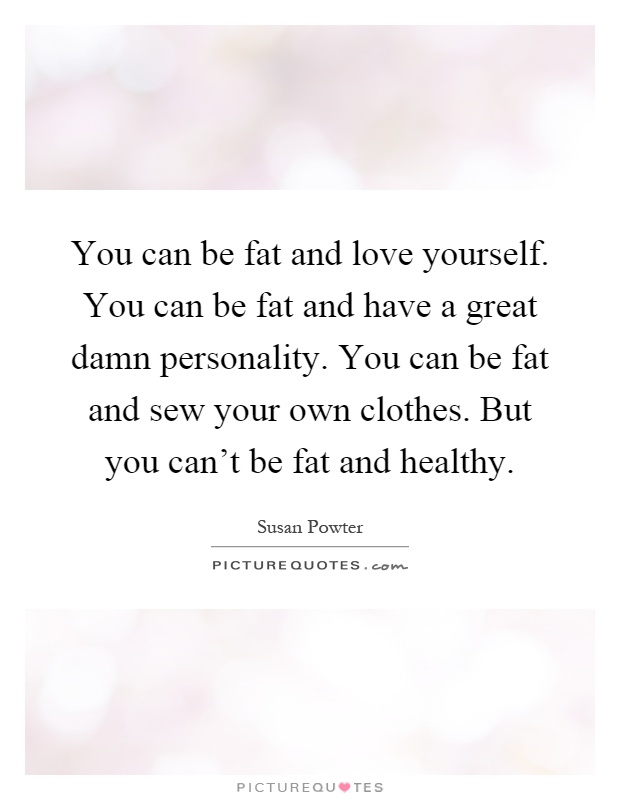 You can be fat and love yourself. You can be fat and have a great damn personality. You can be fat and sew your own clothes. But you can’t be fat and healthy Picture Quote #1