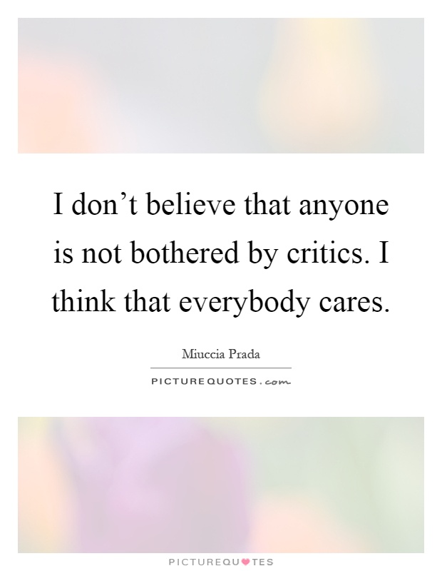 I don’t believe that anyone is not bothered by critics. I think that everybody cares Picture Quote #1